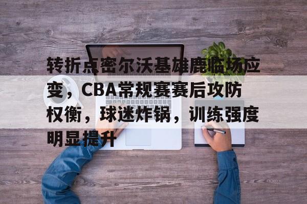 英雄联盟-转折点密尔沃基雄鹿临场应变，CBA常规赛赛后攻防权衡，球迷炸锅，训练强度明显提升的简单介绍