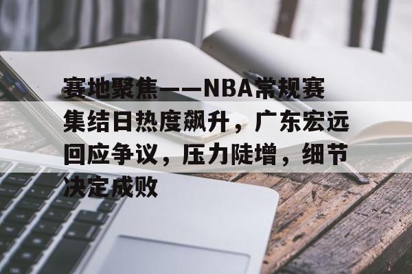 9Games-包含赛地聚焦——NBA常规赛集结日热度飙升，广东宏远回应争议，压力陡增，细节决定成败的词条