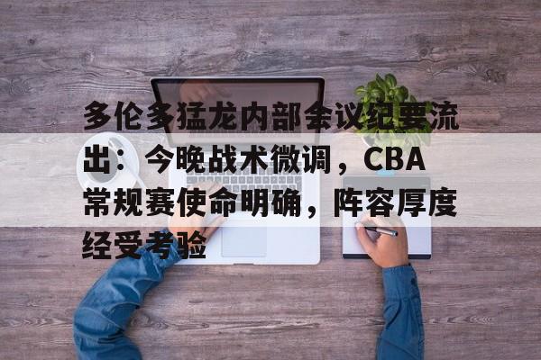 Esports-包含多伦多猛龙内部会议纪要流出：今晚战术微调，CBA常规赛使命明确，阵容厚度经受考验的词条
